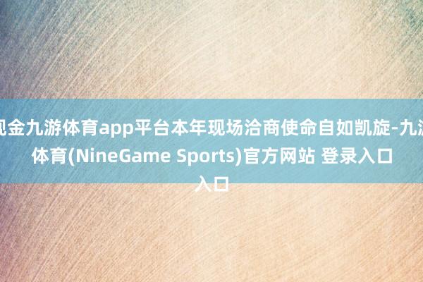 现金九游体育app平台本年现场洽商使命自如凯旋-九游体育(NineGame Sports)官方网站 登录入口