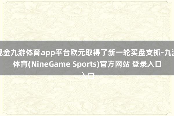 现金九游体育app平台欧元取得了新一轮买盘支抓-九游体育(NineGame Sports)官方网站 登录入口