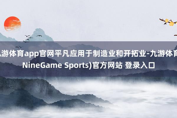 九游体育app官网平凡应用于制造业和开拓业-九游体育(NineGame Sports)官方网站 登录入口