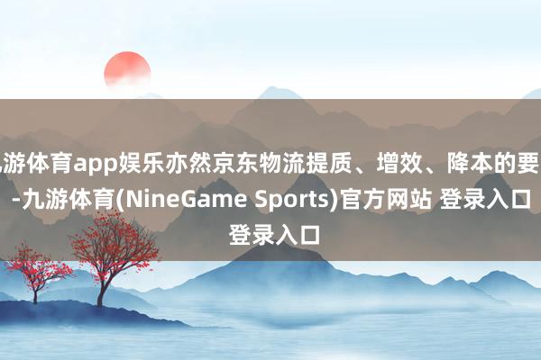 九游体育app娱乐亦然京东物流提质、增效、降本的要津-九游体育(NineGame Sports)官方网站 登录入口