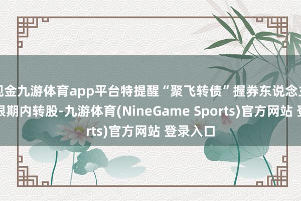 现金九游体育app平台特提醒“聚飞转债”握券东说念主预防在限期内转股-九游体育(NineGame Sports)官方网站 登录入口