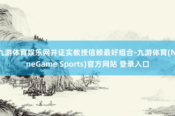 九游体育娱乐网并证实教授信赖最好组合-九游体育(NineGame Sports)官方网站 登录入口
