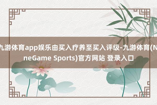 九游体育app娱乐由买入疗养至买入评级-九游体育(NineGame Sports)官方网站 登录入口