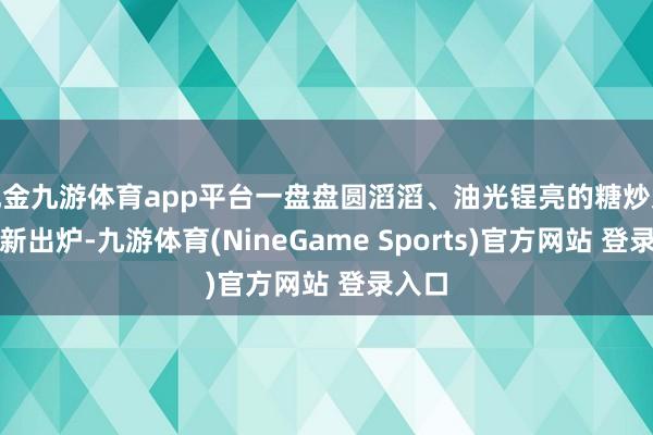现金九游体育app平台一盘盘圆滔滔、油光锃亮的糖炒栗子极新出炉-九游体育(NineGame Sports)官方网站 登录入口