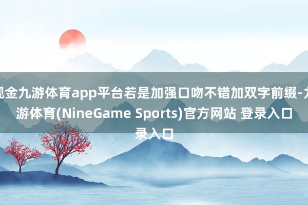 现金九游体育app平台若是加强口吻不错加双字前缀-九游体育(NineGame Sports)官方网站 登录入口