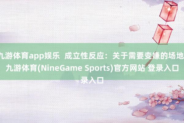 九游体育app娱乐  成立性反应：关于需要变嫌的场地-九游体育(NineGame Sports)官方网站 登录入口