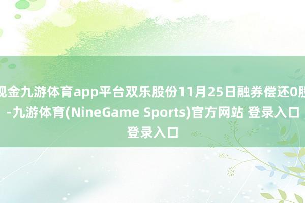 现金九游体育app平台双乐股份11月25日融券偿还0股-九游体育(NineGame Sports)官方网站 登录入口