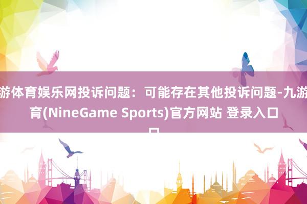 九游体育娱乐网投诉问题：可能存在其他投诉问题-九游体育(NineGame Sports)官方网站 登录入口