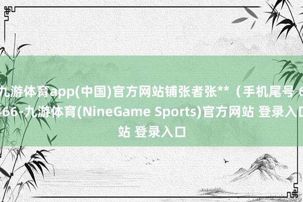 九游体育app(中国)官方网站铺张者张**（手机尾号 6466-九游体育(NineGame Sports)官方网站 登录入口