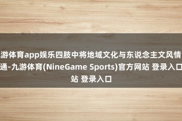 九游体育app娱乐四肢中将地域文化与东说念主文风情会通-九游体育(NineGame Sports)官方网站 登录入口
