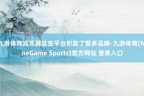 九游体育娱乐网这些平台积聚了繁多品牌-九游体育(NineGame Sports)官方网站 登录入口