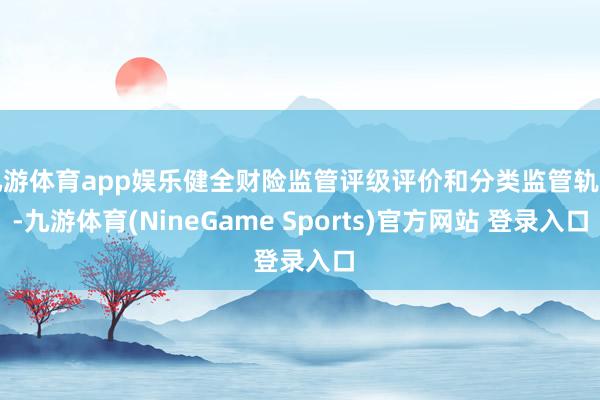 九游体育app娱乐健全财险监管评级评价和分类监管轨制-九游体育(NineGame Sports)官方网站 登录入口