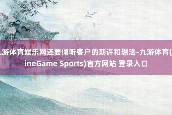 九游体育娱乐网还要倾听客户的期许和想法-九游体育(NineGame Sports)官方网站 登录入口