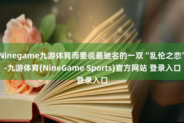 Ninegame九游体育而要说最驰名的一双“乱伦之恋”-九游体育(NineGame Sports)官方网站 登录入口