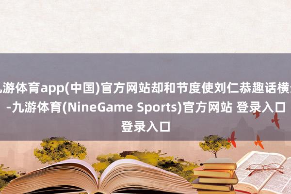 九游体育app(中国)官方网站却和节度使刘仁恭趣话横生-九游体育(NineGame Sports)官方网站 登录入口