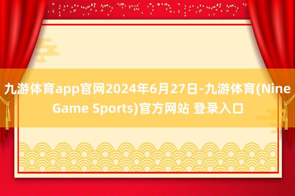 九游体育app官网2024年6月27日-九游体育(NineGame Sports)官方网站 登录入口