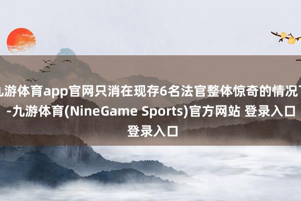 九游体育app官网只消在现存6名法官整体惊奇的情况下-九游体育(NineGame Sports)官方网站 登录入口