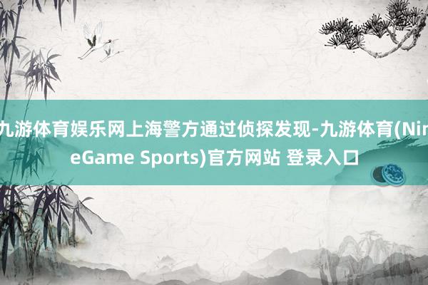 九游体育娱乐网上海警方通过侦探发现-九游体育(NineGame Sports)官方网站 登录入口