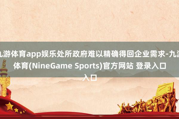 九游体育app娱乐处所政府难以精确得回企业需求-九游体育(NineGame Sports)官方网站 登录入口