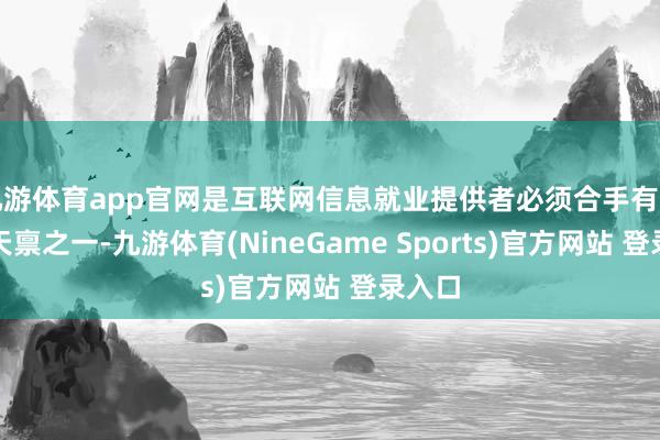 九游体育app官网是互联网信息就业提供者必须合手有的法定天禀之一-九游体育(NineGame Sports)官方网站 登录入口