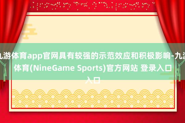 九游体育app官网具有较强的示范效应和积极影响-九游体育(NineGame Sports)官方网站 登录入口
