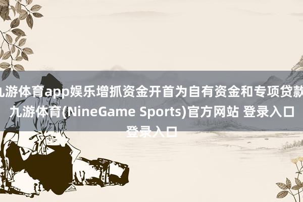九游体育app娱乐增抓资金开首为自有资金和专项贷款-九游体育(NineGame Sports)官方网站 登录入口