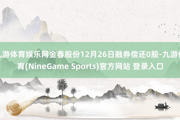 九游体育娱乐网金春股份12月26日融券偿还0股-九游体育(NineGame Sports)官方网站 登录入口