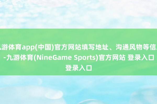 九游体育app(中国)官方网站填写地址、沟通风物等信息-九游体育(NineGame Sports)官方网站 登录入口