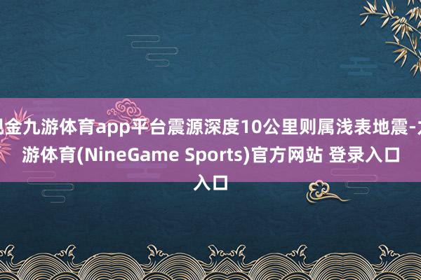 现金九游体育app平台震源深度10公里则属浅表地震-九游体育(NineGame Sports)官方网站 登录入口