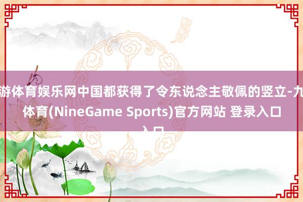 九游体育娱乐网中国都获得了令东说念主敬佩的竖立-九游体育(NineGame Sports)官方网站 登录入口