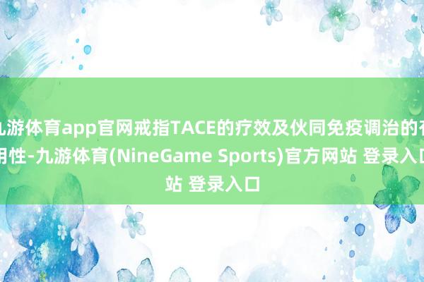 九游体育app官网戒指TACE的疗效及伙同免疫调治的有用性-九游体育(NineGame Sports)官方网站 登录入口