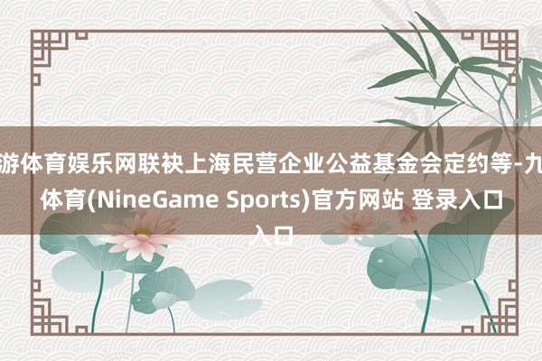九游体育娱乐网联袂上海民营企业公益基金会定约等-九游体育(NineGame Sports)官方网站 登录入口