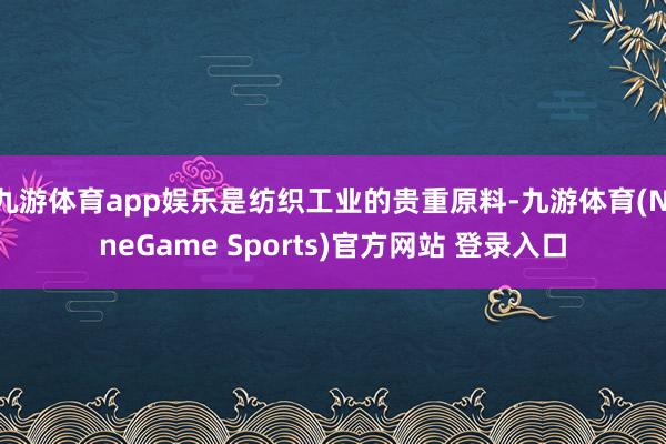 九游体育app娱乐是纺织工业的贵重原料-九游体育(NineGame Sports)官方网站 登录入口