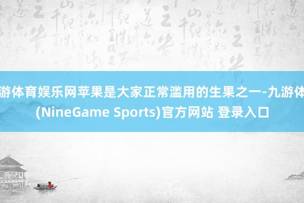 九游体育娱乐网苹果是大家正常滥用的生果之一-九游体育(NineGame Sports)官方网站 登录入口