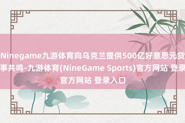 Ninegame九游体育向乌克兰提供500亿好意思元贷款竣事共鸣-九游体育(NineGame Sports)官方网站 登录入口