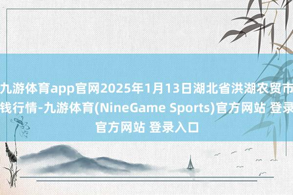 九游体育app官网2025年1月13日湖北省洪湖农贸市集价钱行情-九游体育(NineGame Sports)官方网站 登录入口