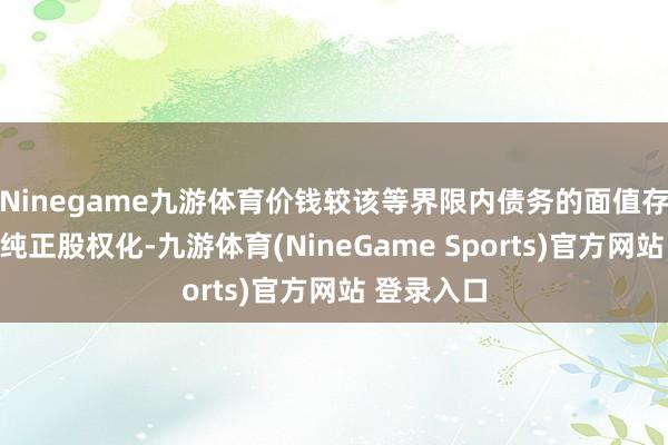 Ninegame九游体育价钱较该等界限内债务的面值存在折让；纯正股权化-九游体育(NineGame Sports)官方网站 登录入口