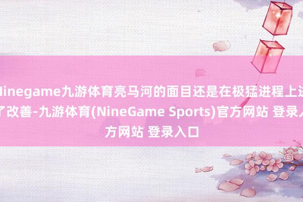 Ninegame九游体育亮马河的面目还是在极猛进程上进行了改善-九游体育(NineGame Sports)官方网站 登录入口
