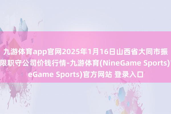 九游体育app官网2025年1月16日山西省大同市振华蔬菜批发市集有限职守公司价钱行情-九游体育(NineGame Sports)官方网站 登录入口