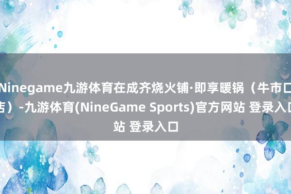 Ninegame九游体育在成齐烧火铺·即享暖锅（牛市口店）-九游体育(NineGame Sports)官方网站 登录入口