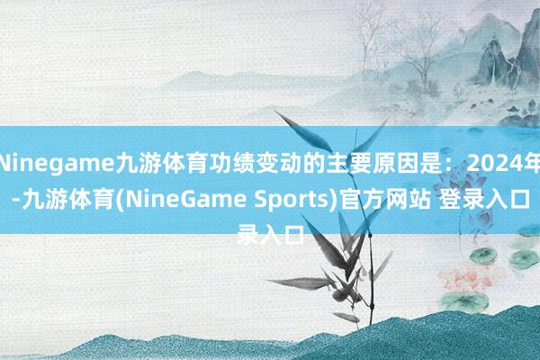 Ninegame九游体育功绩变动的主要原因是：2024年-九游体育(NineGame Sports)官方网站 登录入口