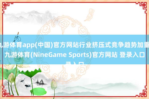 九游体育app(中国)官方网站行业挤压式竞争趋势加重-九游体育(NineGame Sports)官方网站 登录入口