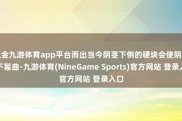 现金九游体育app平台而出当今阴茎下侧的硬块会使阴茎向下鬈曲-九游体育(NineGame Sports)官方网站 登录入口