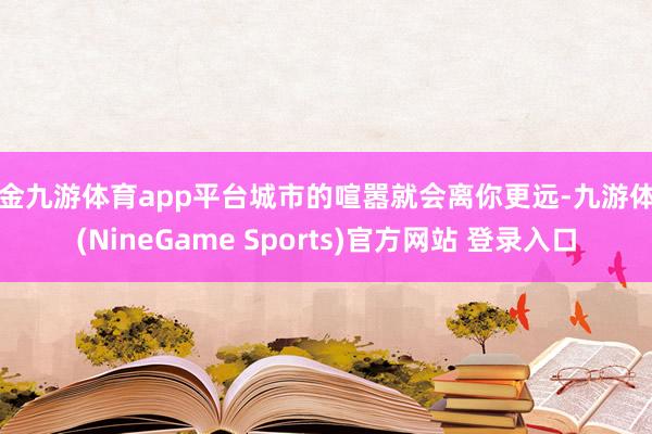 现金九游体育app平台城市的喧嚣就会离你更远-九游体育(NineGame Sports)官方网站 登录入口