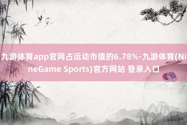 九游体育app官网占运动市值的6.78%-九游体育(NineGame Sports)官方网站 登录入口