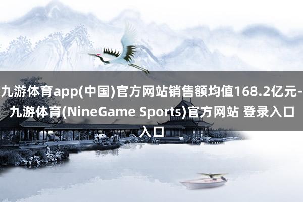 九游体育app(中国)官方网站销售额均值168.2亿元-九游体育(NineGame Sports)官方网站 登录入口