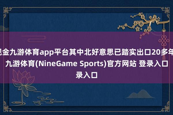 现金九游体育app平台其中北好意思已踏实出口20多年-九游体育(NineGame Sports)官方网站 登录入口