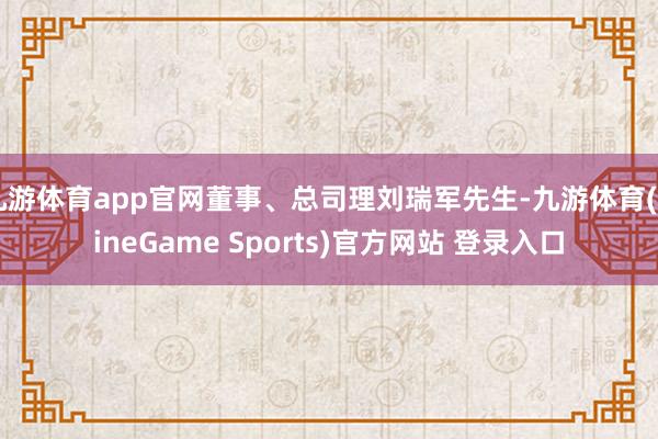 九游体育app官网董事、总司理刘瑞军先生-九游体育(NineGame Sports)官方网站 登录入口