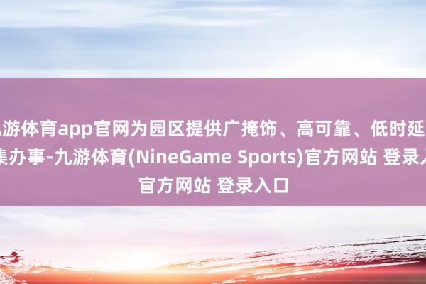 九游体育app官网为园区提供广掩饰、高可靠、低时延的汇集办事-九游体育(NineGame Sports)官方网站 登录入口