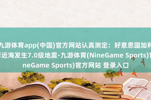 九游体育app(中国)官方网站认真测定：好意思国加利福尼亚州北部沿岸近海发生7.0级地震-九游体育(NineGame Sports)官方网站 登录入口
